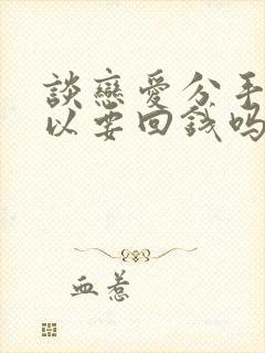 谈恋爱分手了可以要回钱吗