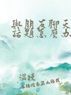 与朋友聊天没有话题怎么办