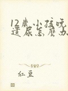 12岁小孩晚上遗尿怎么办