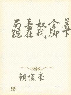 局长奴含着袜子跪在我脚下