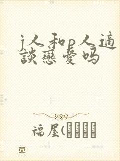 j人和p人适合谈恋爱吗