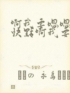 啊我要嗯嗯好爽快点啊我要嗯用力点啊