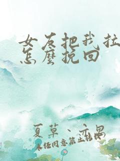 女友把我拉黑了怎么挽回