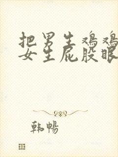 把男生鸡鸡插进女生屁股眼里的视频