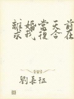 离婚当天前夫跪求我复合在线全文阅读