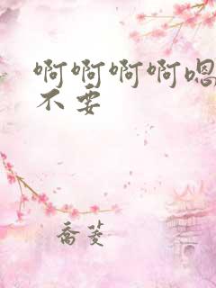 啊啊啊啊嗯嗯嗯不要