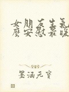 女朋友生气了怎么安慰最暖心的话