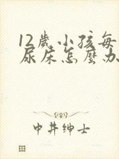 12岁小孩每晚尿床怎么办