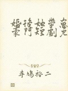 婚后她带崽嫁入豪门短剧免费观看