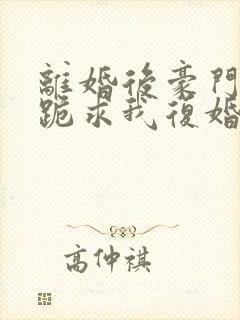 离婚后豪门前夫跪求我复婚免费阅读