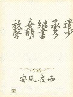 放弃继承遗产的声明书多少钱