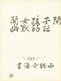 哄女孩子开心的幽默的话