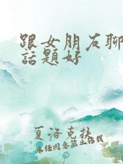 跟女朋友聊什么话题好