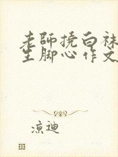 老师挠白袜女学生脚心作文