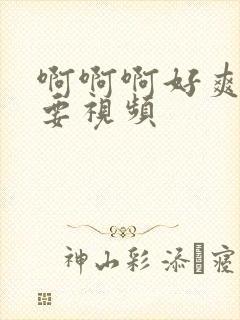 啊啊啊好爽好想要视频