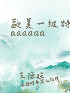 欧美一级特黄aaaaaaa