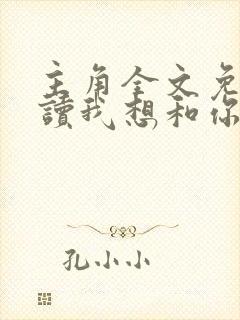 主角全文免费阅读我想和你谈个恋爱