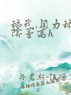 舔我,用力舔我阴蒂高h