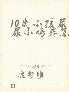 10岁小孩尿完尿小鸡疼怎么回事