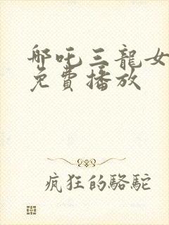 哪吒三龙女大战免费播放