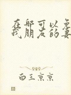 在哪可以免费看我朋友的妻子