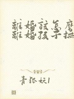 离婚该怎么起诉离婚孩子抚养权