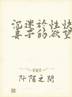 沉迷于性快乐的妻子的欲望