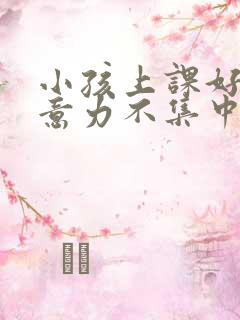 小孩上课好动注意力不集中怎么办