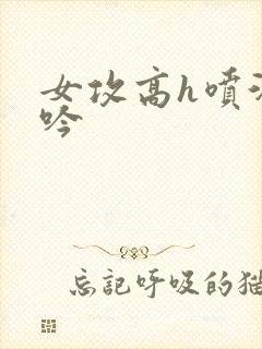 女攻高h喷汁呻吟