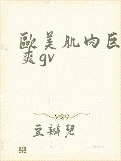 欧美肌肉巨大粗爽gv