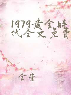 1979黄金时代全文免费阅读无弹窗
