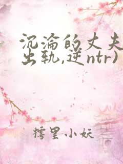 沉沦的丈夫(男出轨,逆ntr)