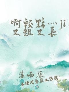 啊轻点灬ji巴又粗又长