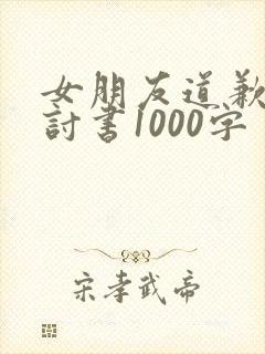 女朋友道歉的检讨书1000字