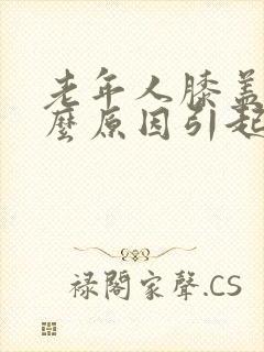 老年人膝盖疼什么原因引起的