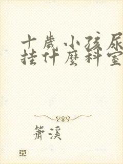 十岁小孩尿床先挂什么科室