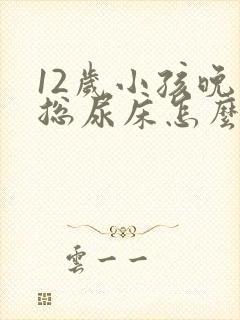 12岁小孩晚上总尿床怎么办