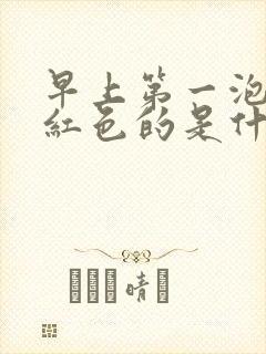 早上第一泡尿是红色的是什么原因