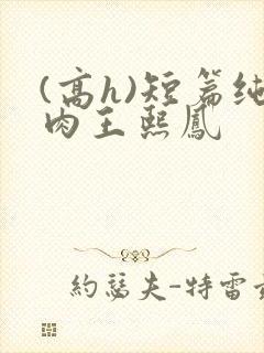 (高h)短篇纯肉王熙凤
