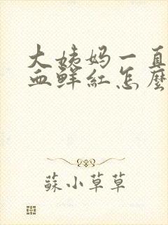 大姨妈一直不走血鲜红怎么回事