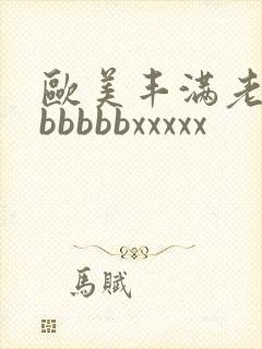 欧美丰满老熟妇bbbbbxxxxx
