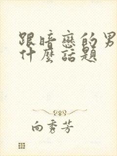 跟暗恋的男生聊什么话题