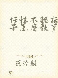 任性不听话的孩子怎么教育