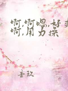 啊,啊嗯,好爽啊,用力操