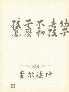 孩子不去幼儿园怎么和孩子沟通