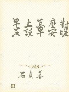 早上怎么对女朋友说早安暖心的话