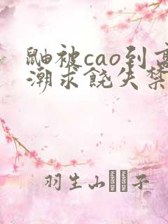 鼬被cao到高潮求饶失禁