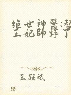 绝世神医:替嫁王妃帅炸了完整版本免费阅读