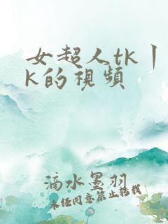 女超人tk丨vk的视频