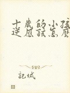 十岁的小孩很叛逆应该怎么办